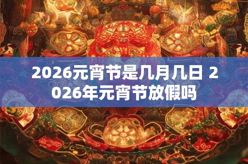 2026元宵节是几月几日 2026年元宵节放假吗