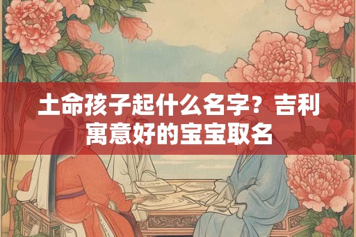 土命孩子起什么名字？吉利寓意好的宝宝取名