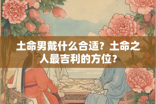 土命男戴什么合适？土命之人最吉利的方位？