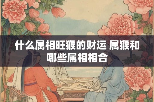 什么属相旺猴的财运 属猴和哪些属相相合