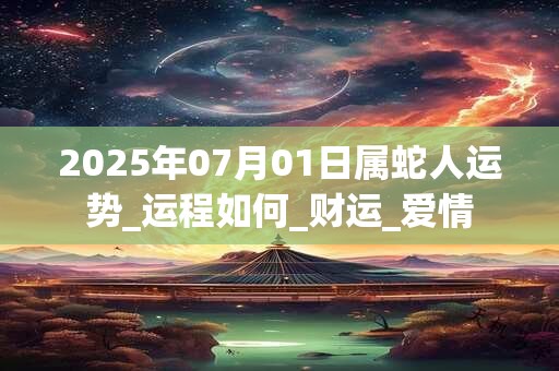 2025年07月01日属蛇人运势_运程如何_财运_爱情