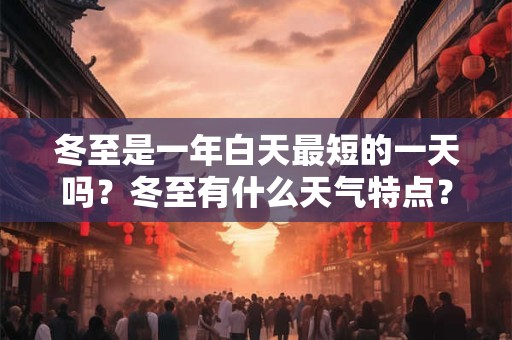 冬至是一年白天最短的一天吗？冬至有什么天气特点？