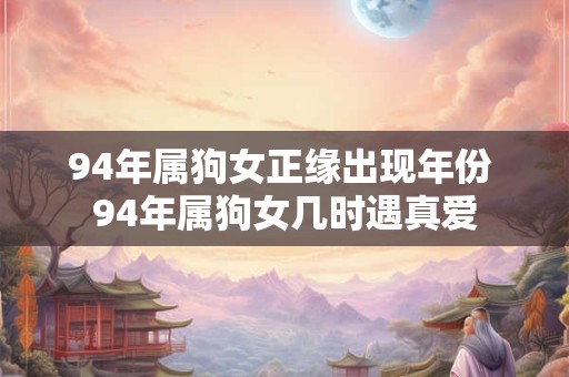 94年属狗女正缘出现年份 94年属狗女几时遇真爱 94年属狗女正缘出现年份 94年属狗女几时遇真爱