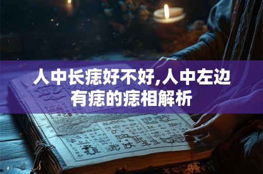 人中长痣好不好,人中左边有痣的痣相解析 人中长痣好不好,人中左边有痣的痣相解析