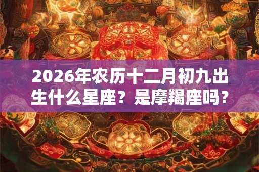 2026年农历十二月初九出生什么星座？是摩羯座吗？