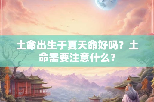 土命出生于夏天命好吗?土命需要注意什么? 土命出生于夏天命好吗?土命需要注意什么?