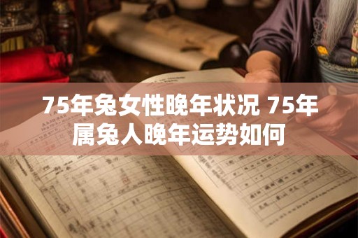 75年兔女性晚年状况 75年属兔人晚年运势如何