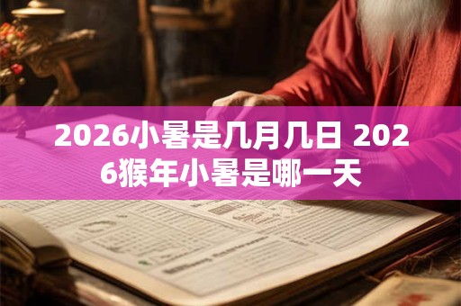 2026小暑是几月几日 2026猴年小暑是哪一天