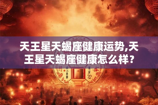 天王星天蝎座健康运势,天王星天蝎座健康怎么样？