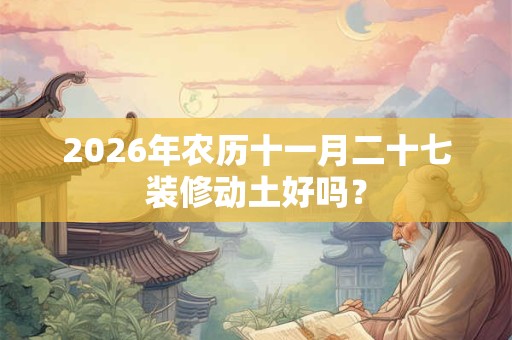 2026年农历十一月二十七装修动土好吗? 2026年农历十一月二十七装修动土好吗?