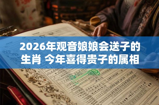 2026年观音娘娘会送子的生肖 今年喜得贵子的属相