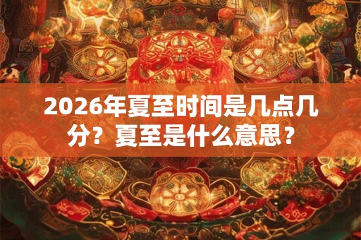 2026年夏至时间是几点几分？夏至是什么意思？