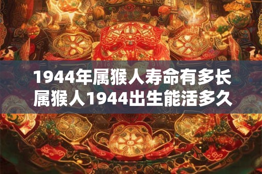 1944年属猴人寿命有多长 属猴人1944出生能活多久
