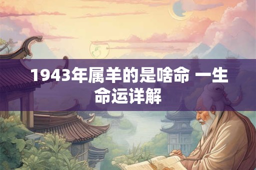 1943年属羊的是啥命 一生命运详解