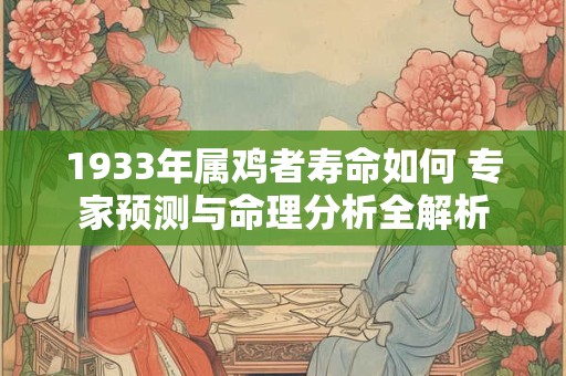1933年属鸡者寿命如何 专家预测与命理分析全解析