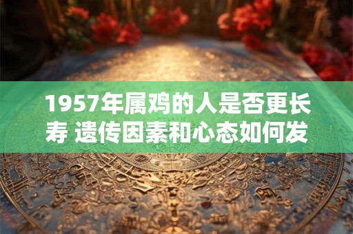 1957年属鸡的人是否更长寿 遗传因素和心态如何发挥作用