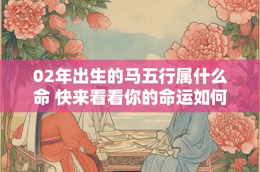02年出生的马五行属什么命 快来看看你的命运如何
