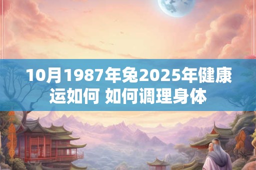 10月1987年兔2025年健康运如何 如何调理身体