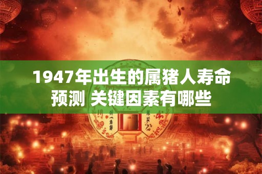 1947年出生的属猪人寿命预测 关键因素有哪些