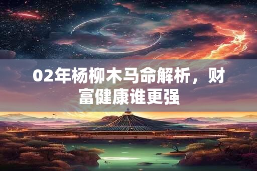 02年杨柳木马命解析，财富健康谁更强