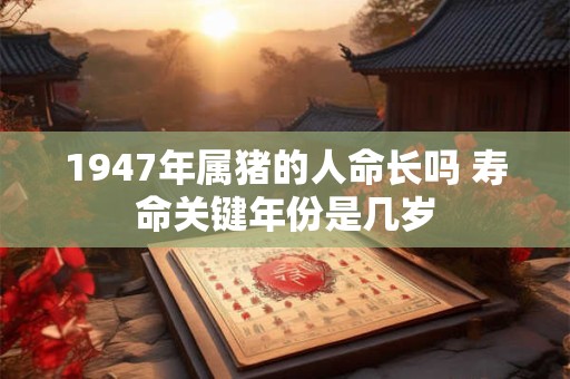 1947年属猪的人命长吗 寿命关键年份是几岁