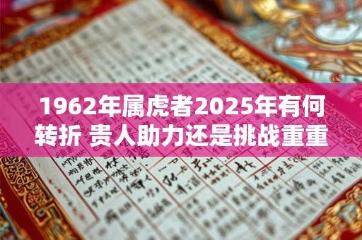 1962年属虎者2025年有何转折 贵人助力还是挑战重重