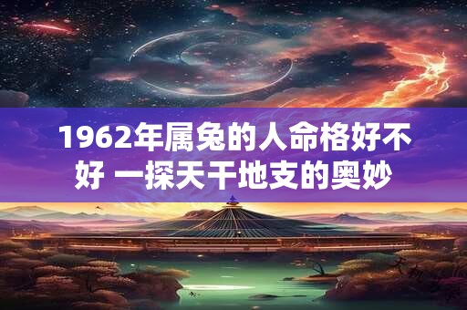 1962年属兔的人命格好不好 一探天干地支的奥妙
