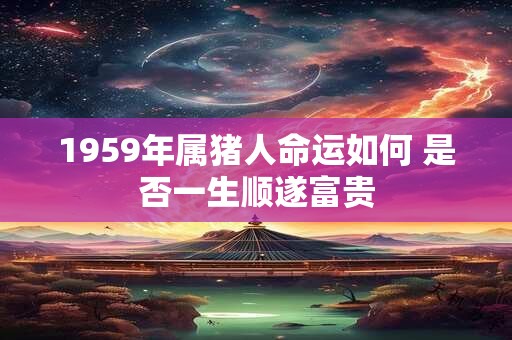 1959年属猪人命运如何 是否一生顺遂富贵
