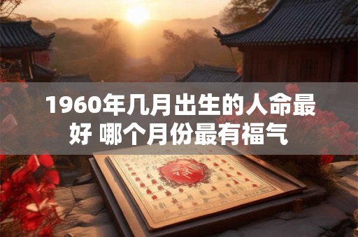 1960年几月出生的人命最好 哪个月份最有福气