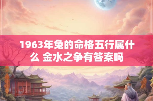 1963年兔的命格五行属什么 金水之争有答案吗