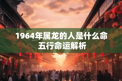 1964年属龙的人是什么命 五行命运解析