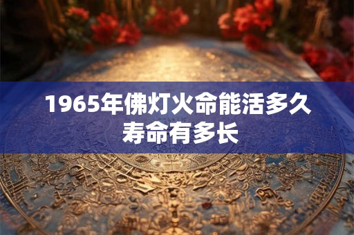 1965年佛灯火命能活多久 寿命有多长