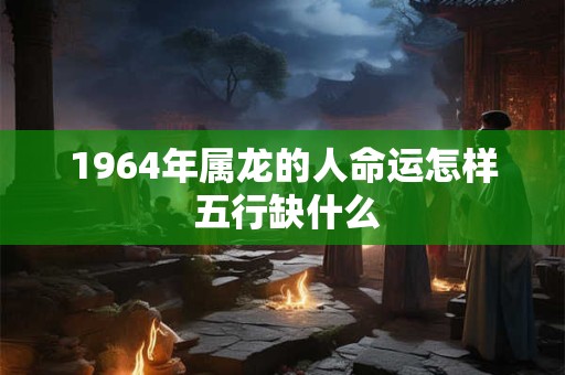 1964年属龙人三大劫难是什么 婚姻如何
