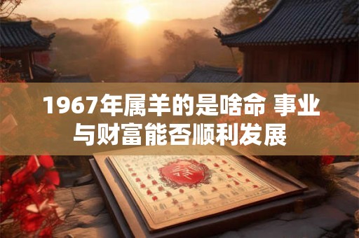 1967年属羊的是啥命 事业与财富能否顺利发展