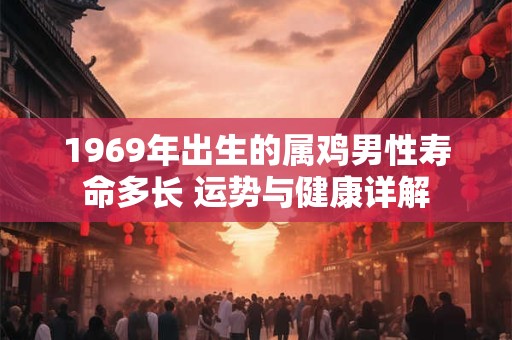 1969年出生的属鸡男性寿命多长 运势与健康详解