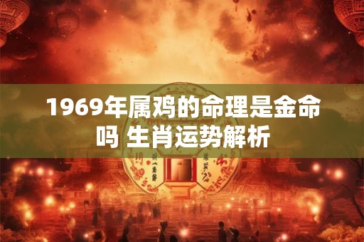 1969年属鸡的命理是金命吗 生肖运势解析