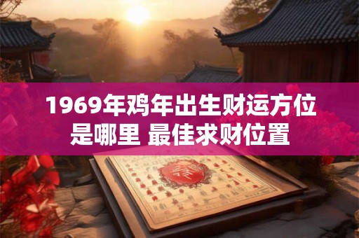 1969年鸡年出生财运方位是哪里 最佳求财位置