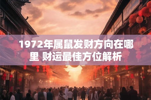 1972年属鼠发财方向在哪里 财运最佳方位解析