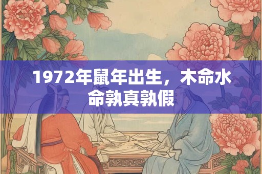 1972年鼠年出生，木命水命孰真孰假