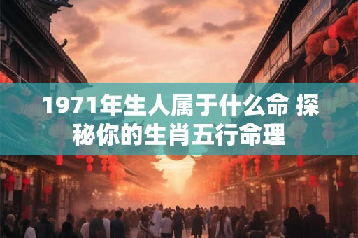 1971年生人属于什么命 探秘你的生肖五行命理