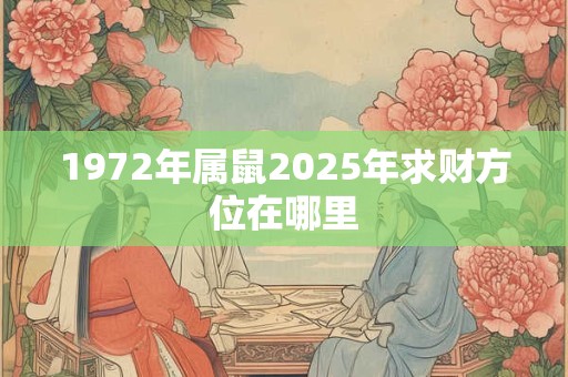 1972年属鼠2025年求财方位在哪里