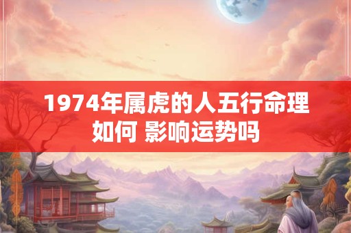 1974年属虎的人五行命理如何 影响运势吗