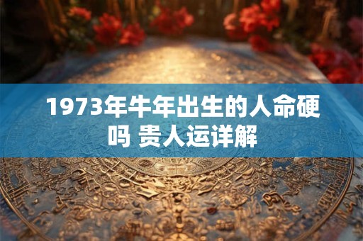 1973年牛年出生的人命硬吗 贵人运详解