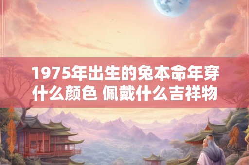 1975年出生的兔本命年穿什么颜色 佩戴什么吉祥物