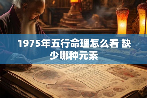 1975年五行命理怎么看 缺少哪种元素