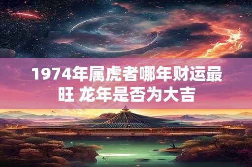 1974年属虎者哪年财运最旺 龙年是否为大吉