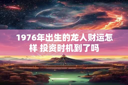 1976年出生的龙人财运怎样 投资时机到了吗