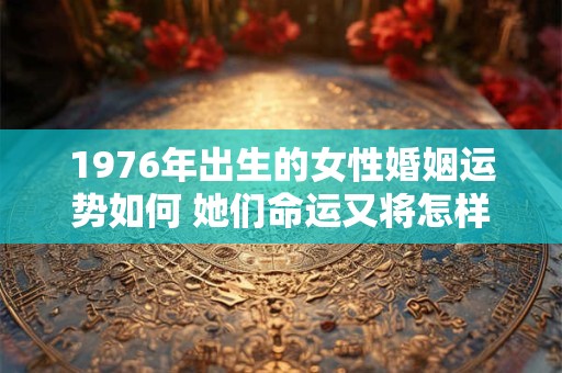 1976年出生的女性婚姻运势如何 她们命运又将怎样发展