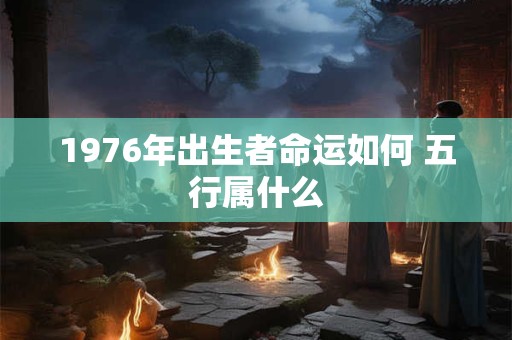 1976年出生者命运如何 五行属什么