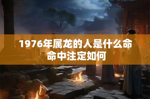 1976年属龙的人是什么命 命中注定如何
